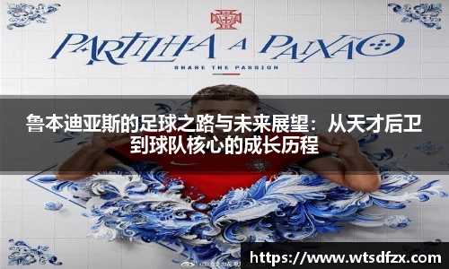 鲁本迪亚斯的足球之路与未来展望：从天才后卫到球队核心的成长历程