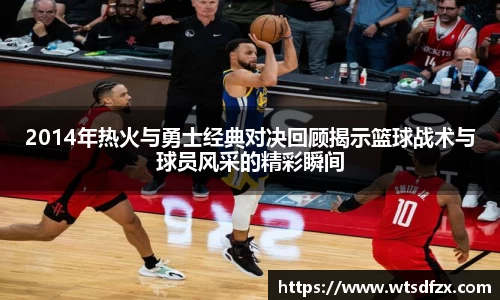 2014年热火与勇士经典对决回顾揭示篮球战术与球员风采的精彩瞬间