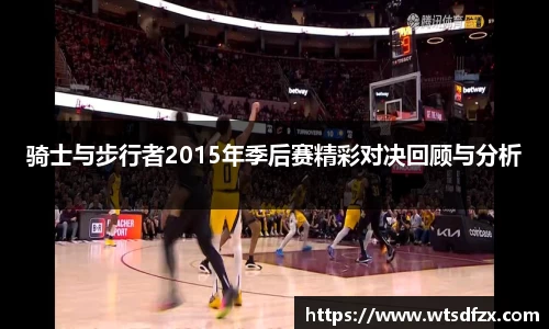 骑士与步行者2015年季后赛精彩对决回顾与分析